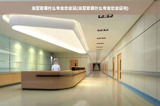 当军官要什么专业毕业证(当军官要什么专业毕业证书)