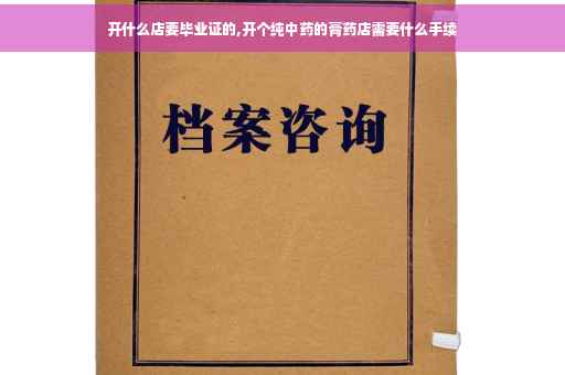 开什么店要毕业证的,开个纯中药的膏药店需要什么手续