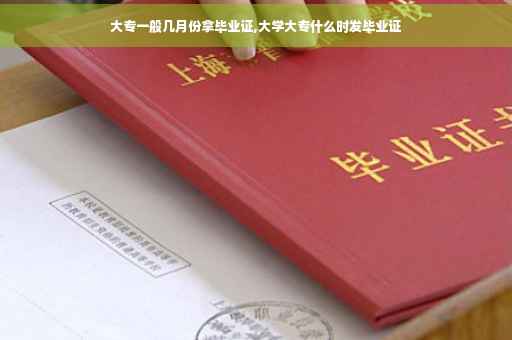 大专一般几月份拿毕业证,大学大专什么时发毕业证