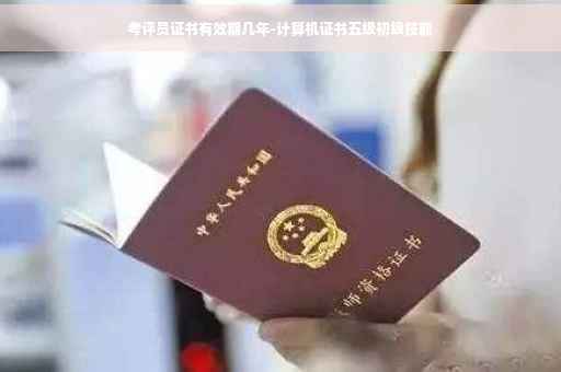 考评员证书有效期几年-计算机证书五级初级技能