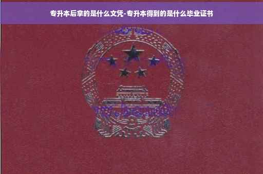专升本后拿的是什么文凭-专升本得到的是什么毕业证书