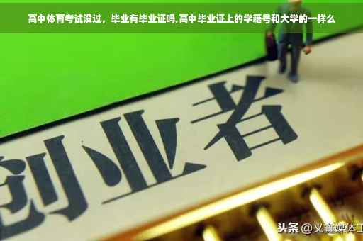 高中体育考试没过，毕业有毕业证吗,高中毕业证上的学籍号和大学的一样么