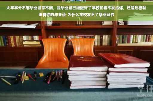 大学学分不够毕业证拿不到，是毕业证已经做好了学校扣着不发给你，还是压根就没有你的毕业证-为什么学校发不了毕业证书