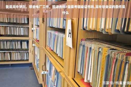 我是高中学历，想去电厂工作，能进去吗?需要考哪些证书吗,高中毕业证的条件是什么