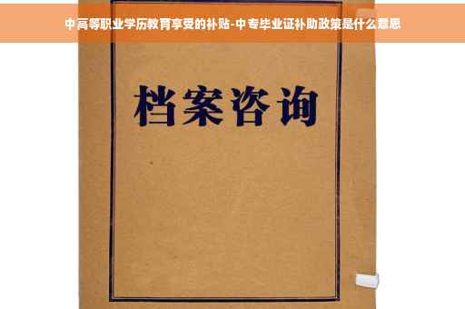 中高等职业学历教育享受的补贴-中专毕业证补助政策是什么意思