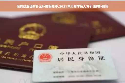 没有毕业证有什么补贴吗知乎,2021年大专学历人才引进的补贴吗