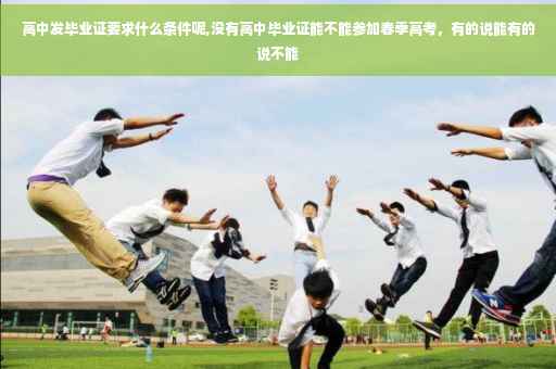 高中发毕业证要求什么条件呢,没有高中毕业证能不能参加春季高考，有的说能有的说不能