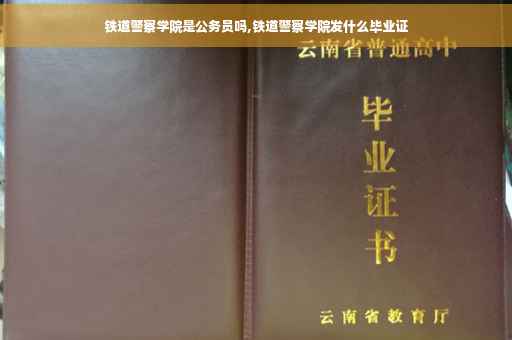 铁道警察学院是公务员吗,铁道警察学院发什么毕业证