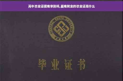高中毕业证很难拿到吗,最难就业的毕业证是什么