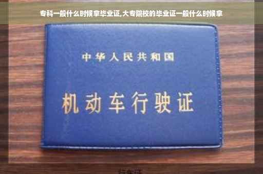 专科一般什么时候拿毕业证,大专院校的毕业证一般什么时候拿