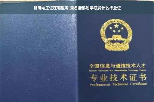 昆明电工证在哪里考,更名后滇池学院发什么毕业证