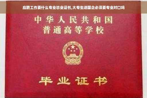 应聘工作要什么专业毕业证书,大专生进国企必须要专业对口吗