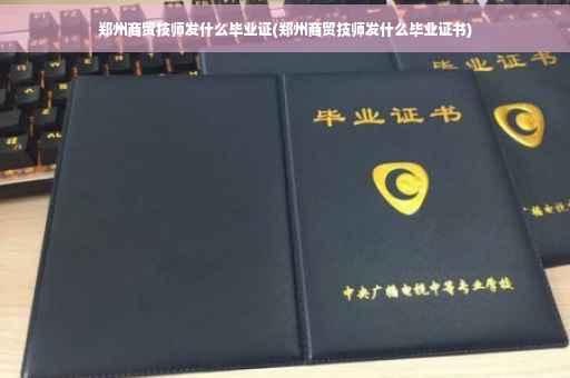 郑州商贸技师发什么毕业证(郑州商贸技师发什么毕业证书)