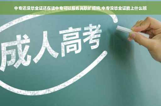 中专还没毕业证还在读中专可以报名高职扩招吗,中专没毕业证能上什么班