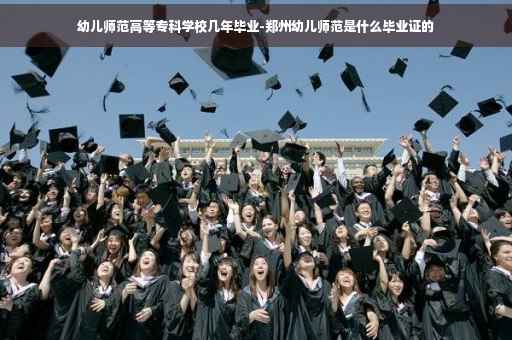 幼儿师范高等专科学校几年毕业-郑州幼儿师范是什么毕业证的