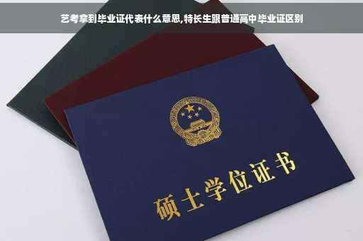 艺考拿到毕业证代表什么意思,特长生跟普通高中毕业证区别