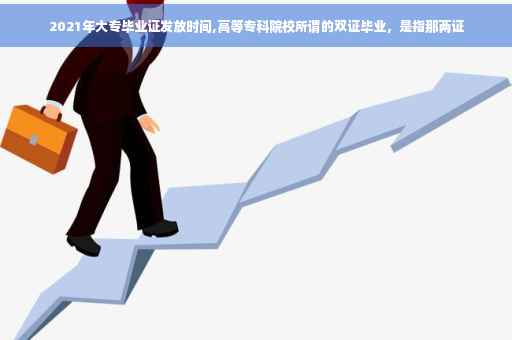 2021年大专毕业证发放时间,高等专科院校所谓的双证毕业，是指那两证