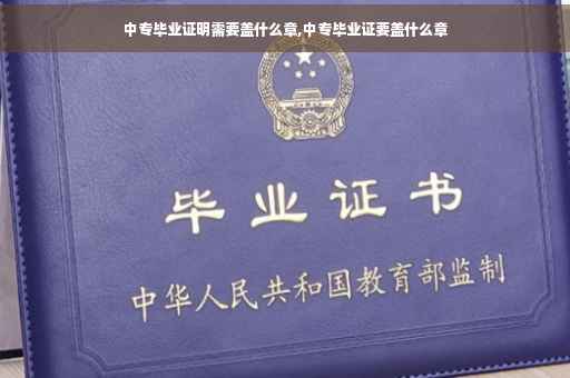 中专毕业证明需要盖什么章,中专毕业证要盖什么章