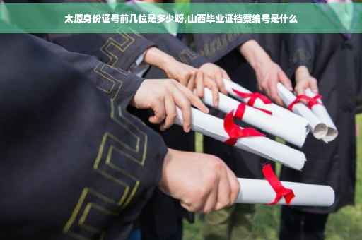 太原身份证号前几位是多少呀,山西毕业证档案编号是什么