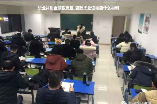 毕业补助金领取流程,领取毕业证需要什么材料