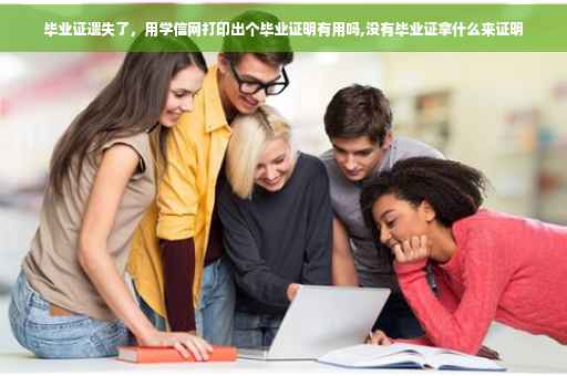 毕业证遗失了，用学信网打印出个毕业证明有用吗,没有毕业证拿什么来证明