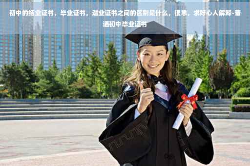 初中的结业证书，毕业证书，遗业证书之间的区别是什么，很急，求好心人解释-普通初中毕业证书