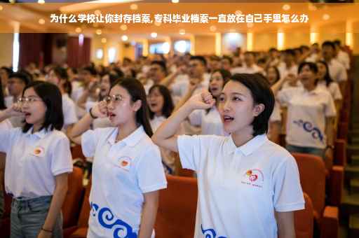 为什么学校让你封存档案,专科毕业档案一直放在自己手里怎么办