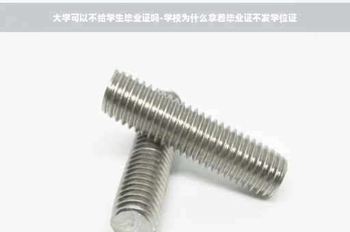 大学可以不给学生毕业证吗-学校为什么拿着毕业证不发学位证