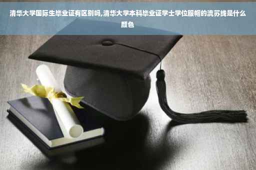 清华大学国际生毕业证有区别吗,清华大学本科毕业证学士学位服帽的流苏线是什么颜色