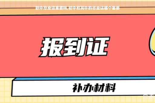 职中毕业证重要吗,初中和高中的毕业证哪个重要