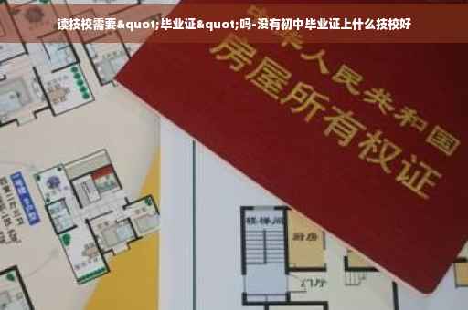 读技校需要"毕业证"吗-没有初中毕业证上什么技校好