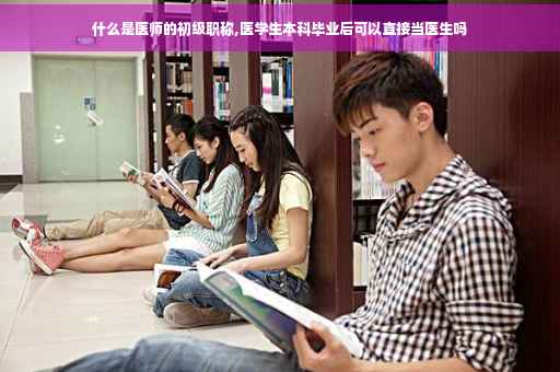 什么是医师的初级职称,医学生本科毕业后可以直接当医生吗
