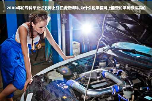 2000年的专科毕业证书网上能在线查询吗,为什么说学信网上能查的学历都是真的
