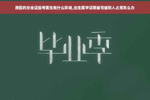 用假的毕业证报考医生有什么影响,出生医学证明编号被别人占用怎么办