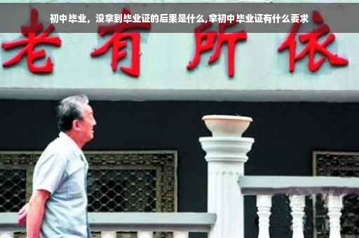 初中毕业，没拿到毕业证的后果是什么,拿初中毕业证有什么要求