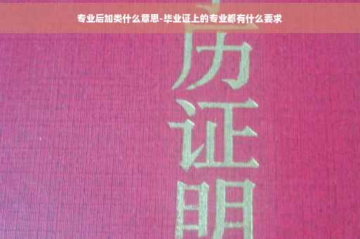 专业后加类什么意思-毕业证上的专业都有什么要求