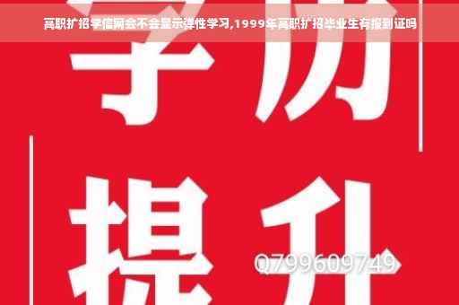 高职扩招学信网会不会显示弹性学习,1999年高职扩招毕业生有报到证吗