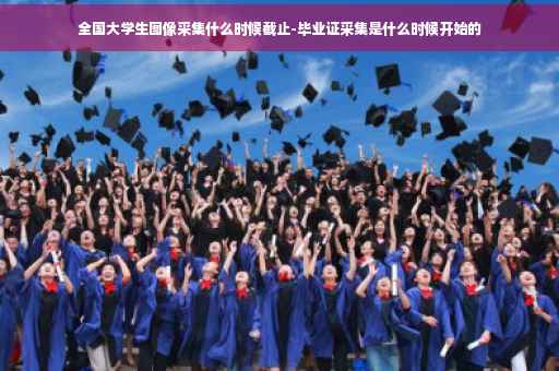 全国大学生图像采集什么时候截止-毕业证采集是什么时候开始的