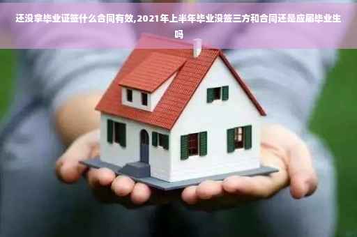 还没拿毕业证签什么合同有效,2021年上半年毕业没签三方和合同还是应届毕业生吗