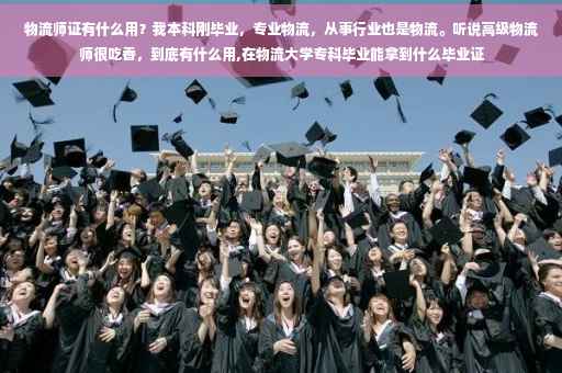 物流师证有什么用？我本科刚毕业，专业物流，从事行业也是物流。听说高级物流师很吃香，到底有什么用,在物流大学专科毕业能拿到什么毕业证