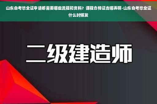 山东自考毕业证申请都需要哪些流程和资料？课程合格证去哪弄啊-山东自考毕业证什么时候发