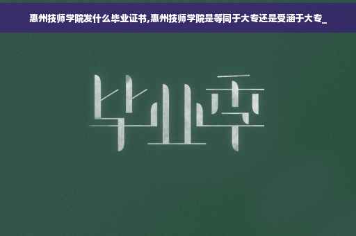 惠州技师学院发什么毕业证书,惠州技师学院是等同于大专还是受涵于大专_