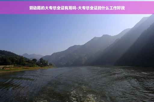 劳动局的大专毕业证有用吗-大专毕业证找什么工作好找