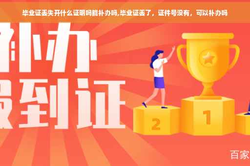 毕业证丢失开什么证明吗能补办吗,毕业证丢了，证件号没有，可以补办吗