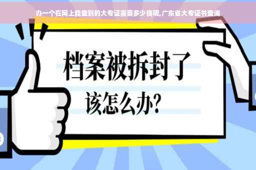 办一个在网上能查到的大专证需要多少钱呢,广东省大专证书查询
