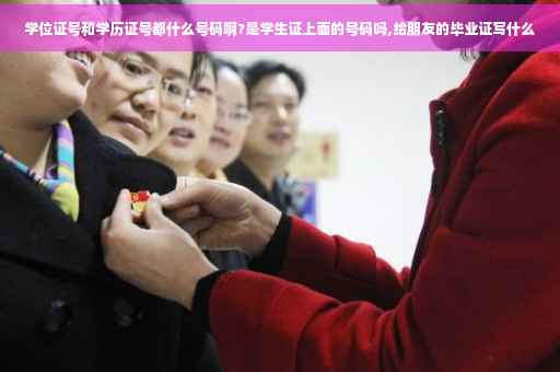 学位证号和学历证号都什么号码啊?是学生证上面的号码吗,给朋友的毕业证写什么