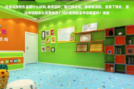 毕业证改姓名需要什么材料,老师你好，我已经毕业，因家庭原因，变更了姓名，请问学信网怎么变更姓名？可以直接联系学信客服吗？谢谢