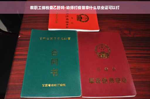 教职工体检查乙肝吗-幼师打疫苗拿什么毕业证可以打