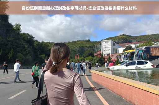 身份证到期重新办理时改名字可以吗-毕业证改姓名需要什么材料