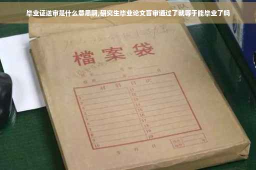 毕业证送审是什么意思啊,研究生毕业论文盲审通过了就等于能毕业了吗